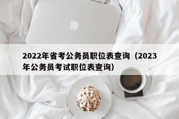 2022年省考公务员职位表查询（2023年公务员考试职位表查询）