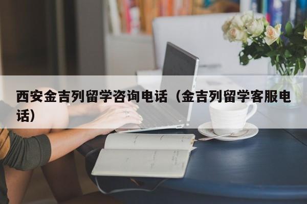 西安金吉列留学咨询电话（金吉列留学客服电话）