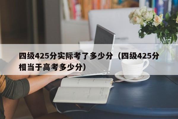 四级425分实际考了多少分（四级425分相当于高考多少分）