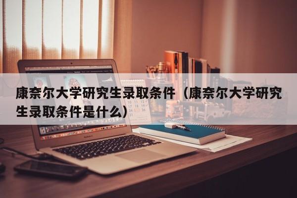 康奈尔大学研究生录取条件（康奈尔大学研究生录取条件是什么）