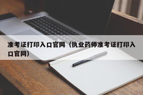 准考证打印入口官网（执业药师准考证打印入口官网）