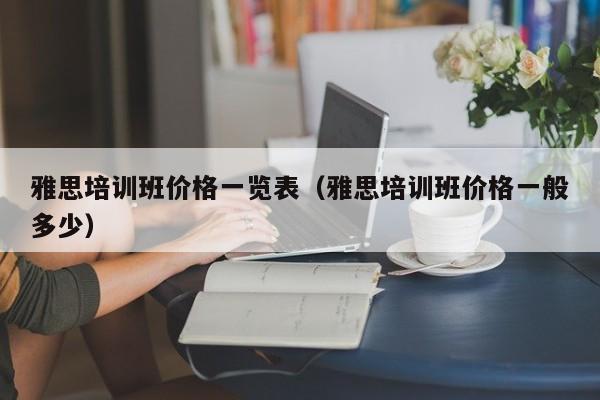 雅思培训班价格一览表（雅思培训班价格一般多少）