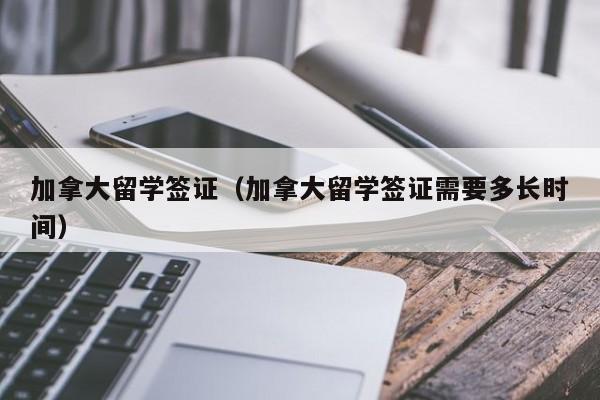 加拿大留学签证（加拿大留学签证需要多长时间）