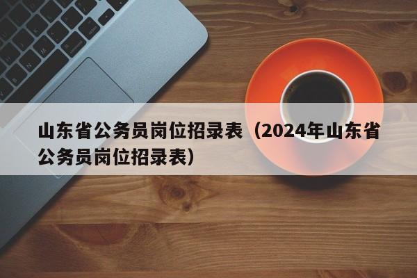 山东省公务员岗位招录表（2024年山东省公务员岗位招录表）