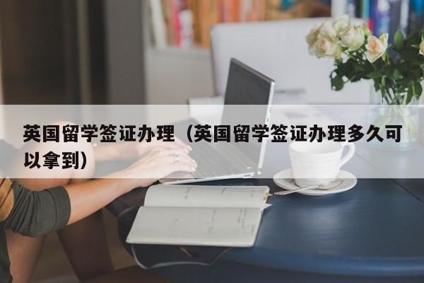 英国留学签证办理（英国留学签证办理多久可以拿到）