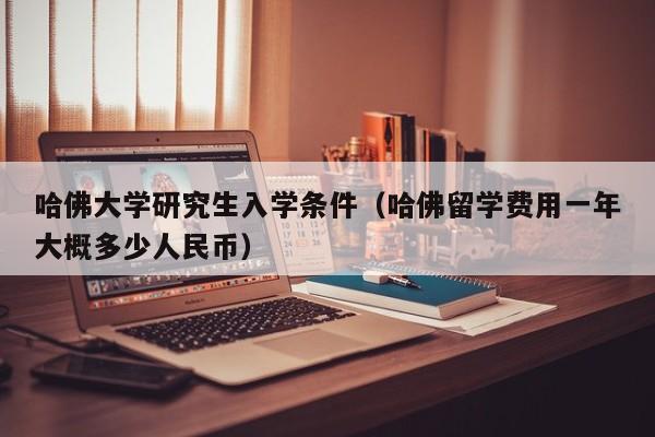 哈佛大学研究生入学条件（哈佛留学费用一年大概多少人民币）