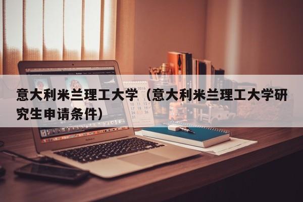 意大利米兰理工大学（意大利米兰理工大学研究生申请条件）