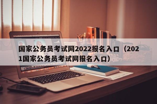 国家公务员考试网2022报名入口（2021国家公务员考试网报名入口）