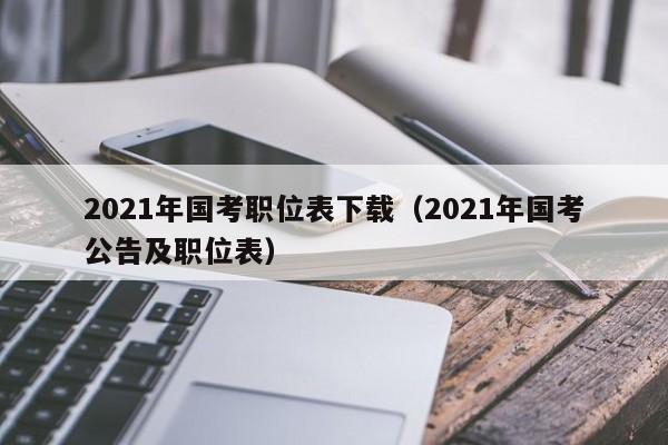 2021年国考职位表下载（2021年国考公告及职位表）