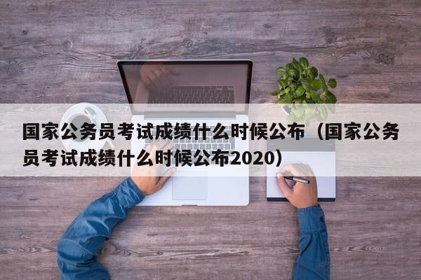 国家公务员考试成绩什么时候公布（国家公务员考试成绩什么时候公布2020）