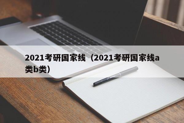 2021考研国家线（2021考研国家线a类b类）