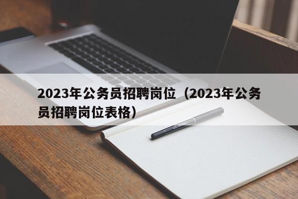 2023年公务员招聘岗位（2023年公务员招聘岗位表格）