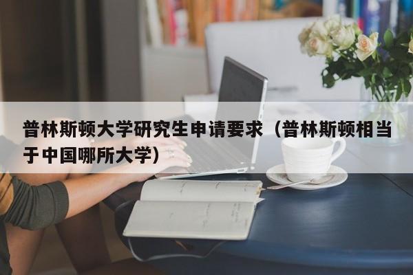 普林斯顿大学研究生申请要求（普林斯顿相当于中国哪所大学）