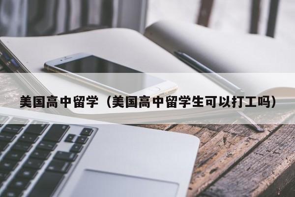 美国高中留学（美国高中留学生可以打工吗）