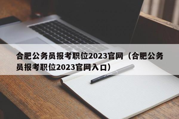 合肥公务员报考职位2023官网（合肥公务员报考职位2023官网入口）