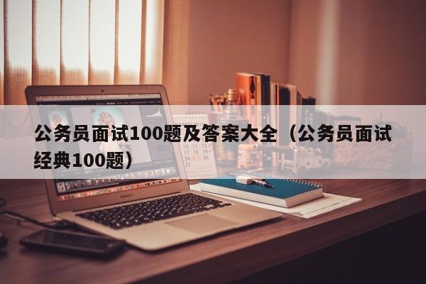 公务员面试100题及答案大全（公务员面试经典100题）