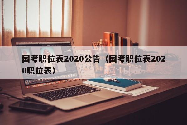 国考职位表2020公告（国考职位表2020职位表）