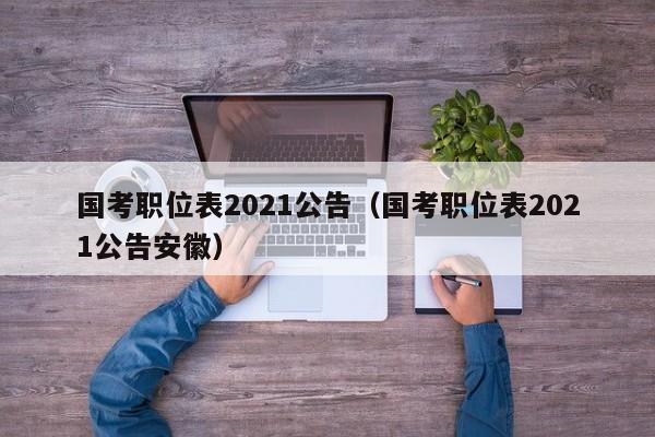 国考职位表2021公告（国考职位表2021公告安徽）