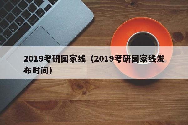 2019考研国家线（2019考研国家线发布时间）