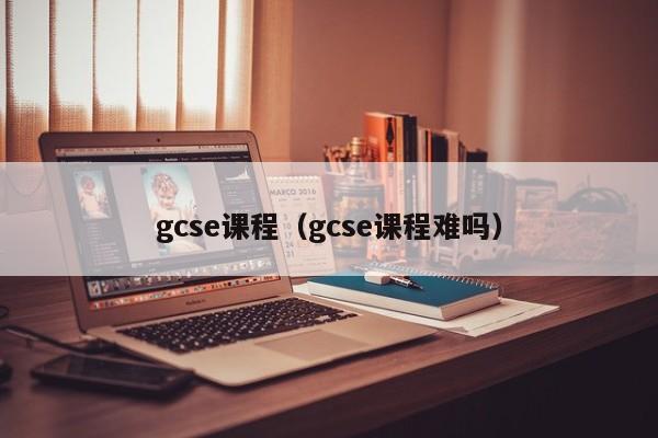 gcse课程（gcse课程难吗）