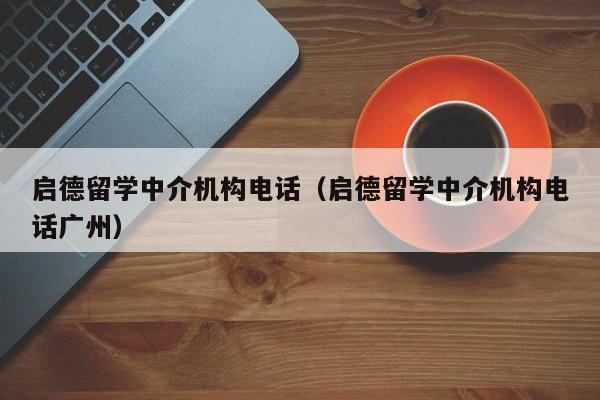 启德留学中介机构电话（启德留学中介机构电话广州）