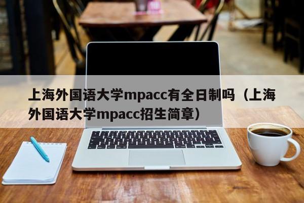 上海外国语大学mpacc有全日制吗（上海外国语大学mpacc招生简章）