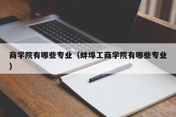 商学院有哪些专业（蚌埠工商学院有哪些专业）