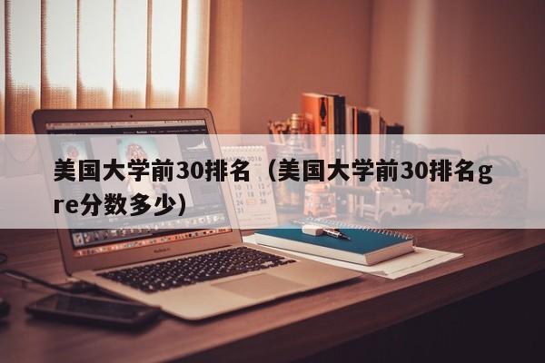 美国大学前30排名（美国大学前30排名gre分数多少）