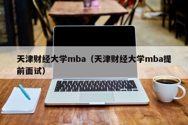 天津财经大学mba（天津财经大学mba提前面试）