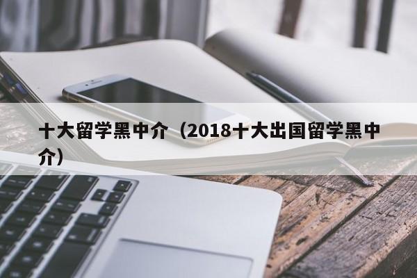 十大留学黑中介（2018十大出国留学黑中介）