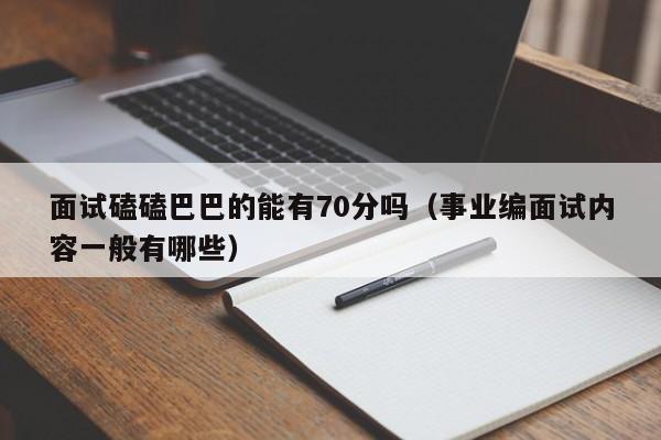 面试磕磕巴巴的能有70分吗（事业编面试内容一般有哪些）