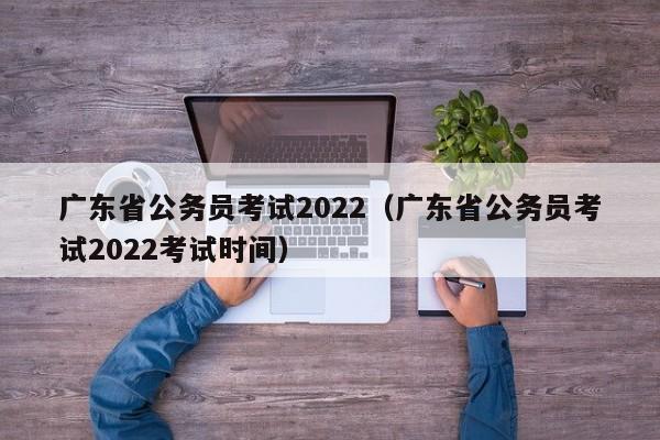 广东省公务员考试2022（广东省公务员考试2022考试时间）