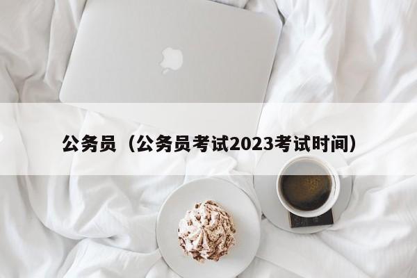 公务员（公务员考试2023考试时间）