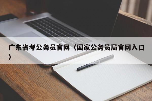 广东省考公务员官网（国家公务员局官网入口）