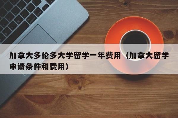 加拿大多伦多大学留学一年费用（加拿大留学申请条件和费用）