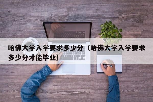 哈佛大学入学要求多少分（哈佛大学入学要求多少分才能毕业）