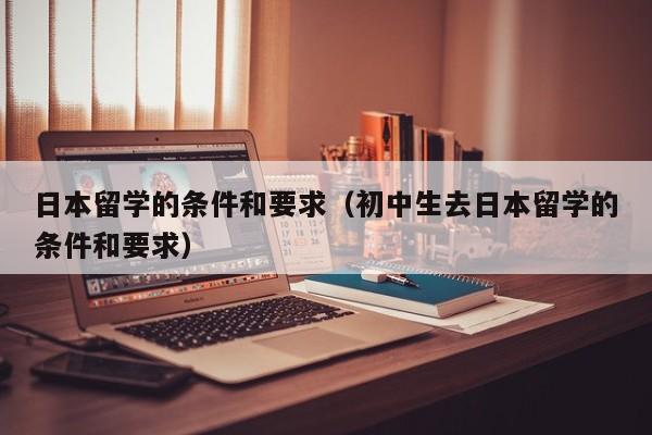 日本留学的条件和要求（初中生去日本留学的条件和要求）