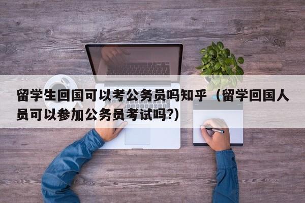 留学生回国可以考公务员吗知乎（留学回国人员可以参加公务员考试吗?）