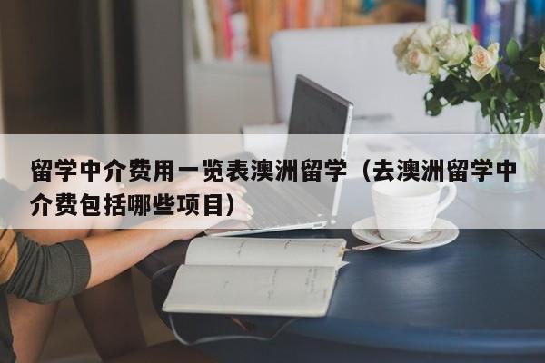 留学中介费用一览表澳洲留学（去澳洲留学中介费包括哪些项目）