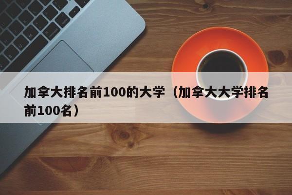 加拿大排名前100的大学（加拿大大学排名前100名）