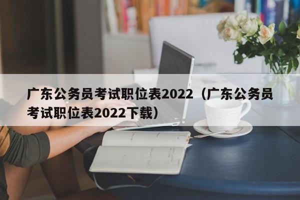 广东公务员考试职位表2022（广东公务员考试职位表2022下载）