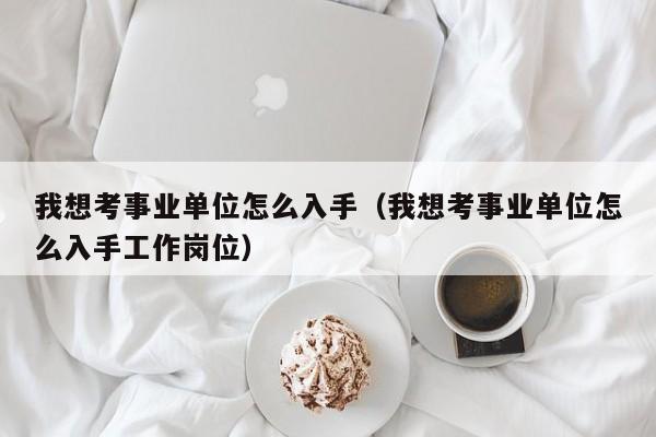 我想考事业单位怎么入手（我想考事业单位怎么入手工作岗位）