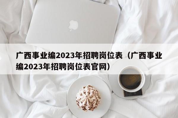 广西事业编2023年招聘岗位表（广西事业编2023年招聘岗位表官网）