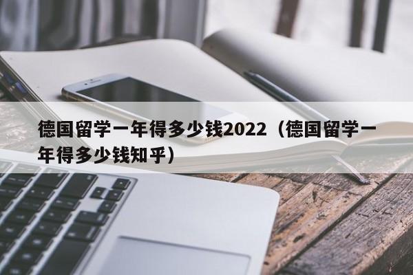 德国留学一年得多少钱2022（德国留学一年得多少钱知乎）