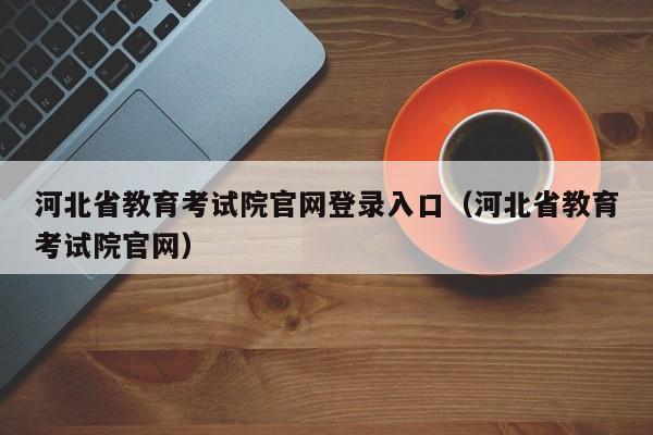 河北省教育考试院官网登录入口（河北省教育考试院官网）