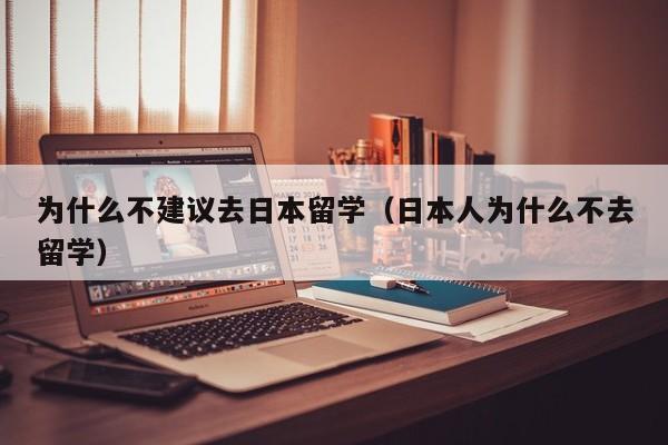 为什么不建议去日本留学（日本人为什么不去留学）