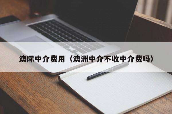 澳际中介费用（澳洲中介不收中介费吗）