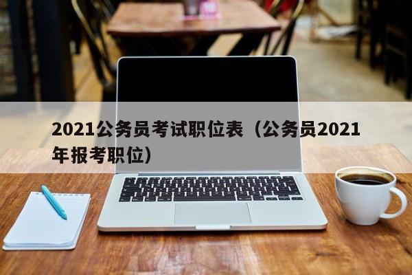 2021公务员考试职位表（公务员2021年报考职位）