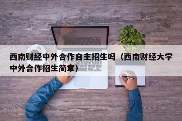 西南财经中外合作自主招生吗（西南财经大学中外合作招生简章）