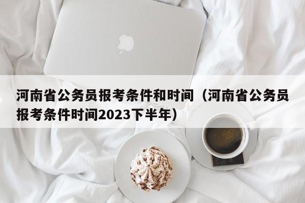 河南省公务员报考条件和时间（河南省公务员报考条件时间2023下半年）